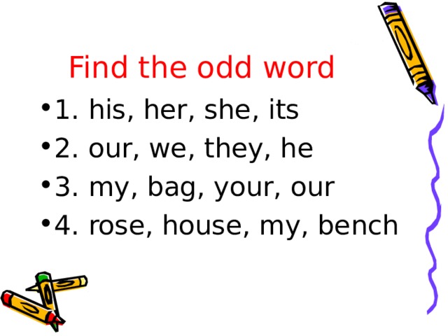 Find the odd word 1. his, her, she, its 2. our, we, they, he 3. my, bag, your, our 4. rose, house, my, bench 