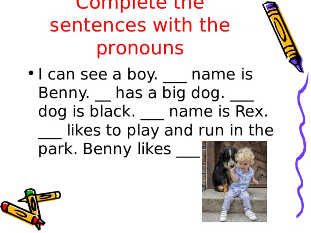 Complete the sentences with the pronouns I can see a boy. ___ name is Benny. __ has a big dog. ___ dog is black. ___ name is Rex. ___ likes to play and run in the park. Benny likes ___ dog. 