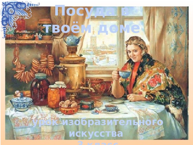 Посуда в твоём доме  урок изобразительного искусства 3 класс 