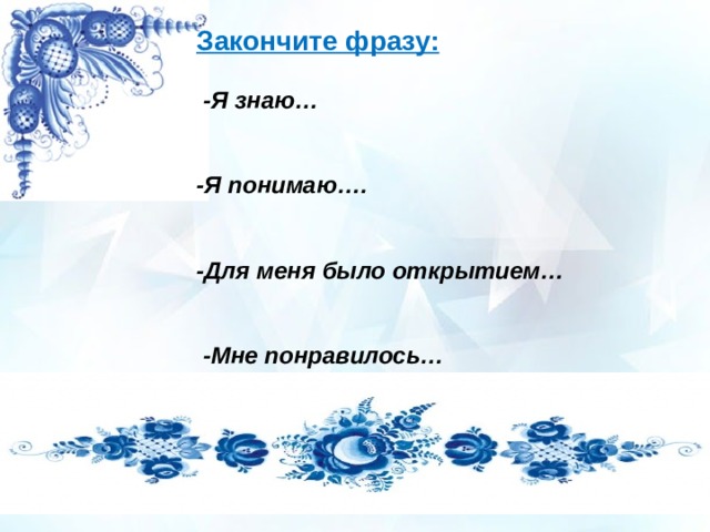 Закончите фразу:  -Я знаю…  -Я понимаю….  -Для меня было открытием…   -Мне понравилось… 