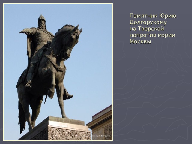 Памятник Юрию Долгорукому  на Тверской напротив мэрии Москвы http://ru.wikipedia.org/wiki/Долгорукий 
