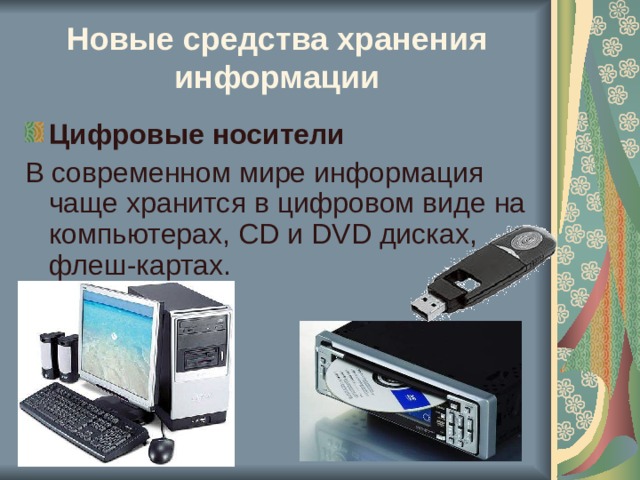 Новые средства хранения информации Цифровые носители В современном мире информация чаще хранится в цифровом виде на компьютерах, CD и DVD дисках, флеш-картах. 