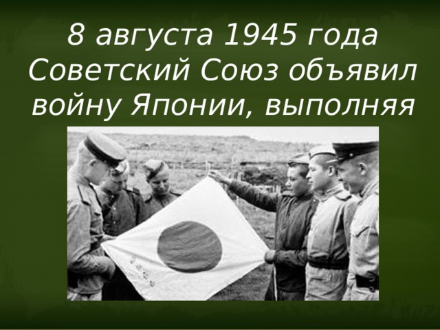 8 августа 1945 года Советский Союз объявил войну Японии, выполняя обещание, данное союзникам.  