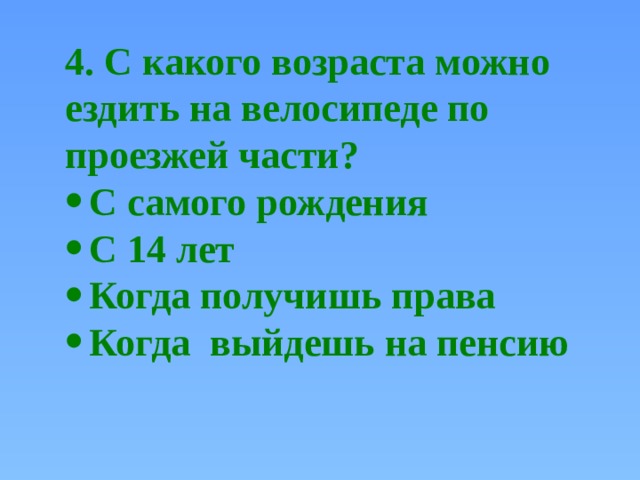 4. С какого возраста можно ездить на велосипеде по проезжей части? С самого рождения С 14 лет Когда получишь права Когда выйдешь на пенсию 