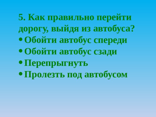 5. Как правильно перейти дорогу, выйдя из автобуса? Обойти автобус спереди Обойти автобус сзади Перепрыгнуть Пролезть под автобусом 