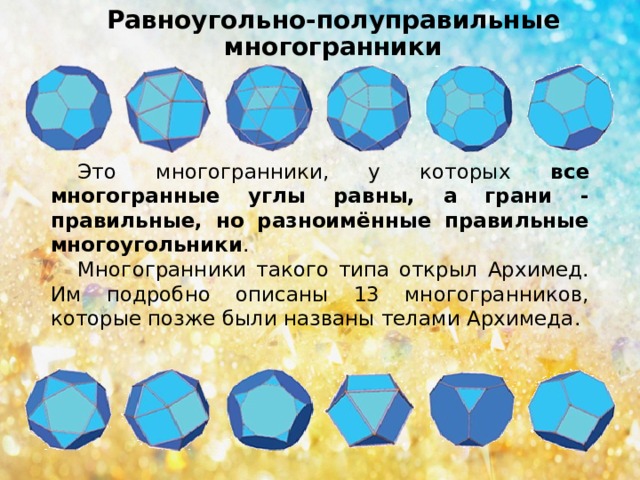 Равноугольно-полуправильные многогранники Это многогранники, у которых все многогранные углы равны, а грани - правильные, но разноимённые правильные многоугольники . Многогранники такого типа открыл Архимед. Им подробно описаны 13 многогранников, которые позже были названы телами Архимеда. 