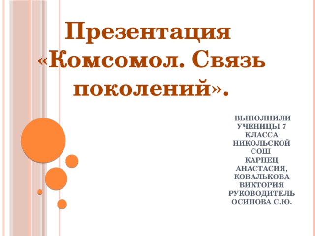 Презентация «Комсомол. Связь поколений».  Выполнили ученицы 7 класса  Никольской СОШ  Карпец Анастасия, Ковалькова Виктория  Руководитель Осипова С.Ю. 