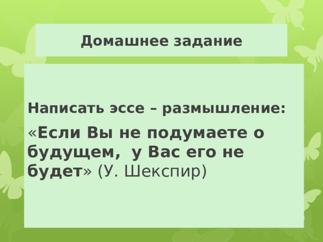 Домашнее задание Написать эссе – размышление: « Если Вы не подумаете о будущем,  у Вас его не будет » (У. Шекспир) 