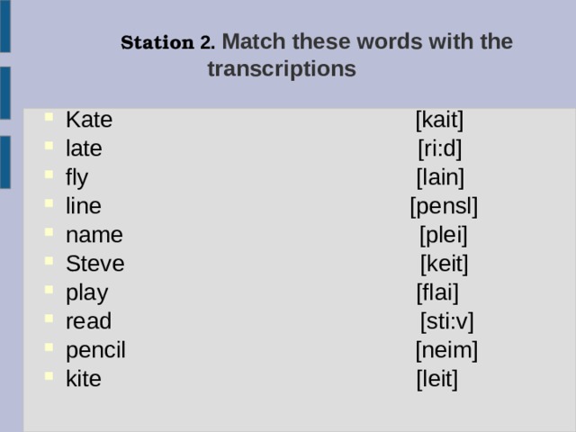  Station 2.  Match these words with the transcriptions   Kate [kait] late [ri:d] fly  [lain] line [pensl] name [plei] Steve [keit] play [flai] read [sti:v] pencil [neim] kite  [leit] 