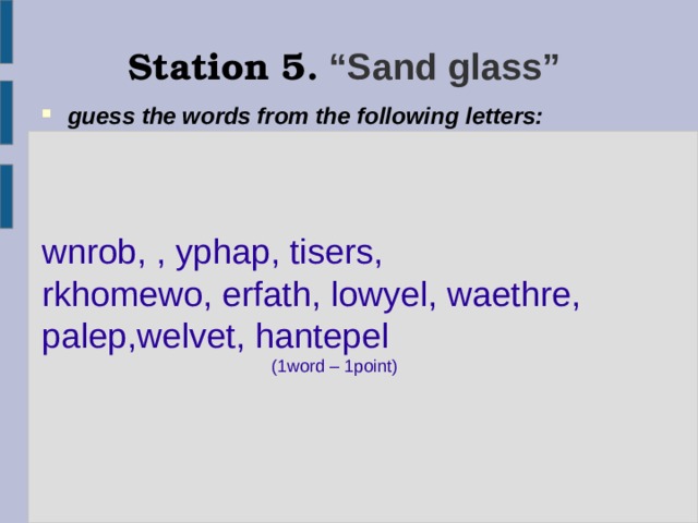 Station 5. “Sand glass”  guess the words from the following letters:  wnrob, , yphap, tisers, rkhomewo, erfath, lowyel, waethre, palep,welvet, hantepel  (1word – 1point) 