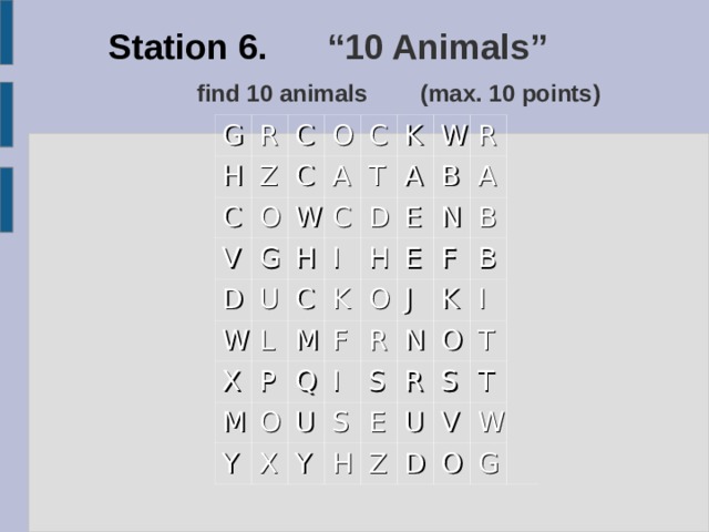 Station 6.  “10 Animals”    find 10 animals  (max. 10 points) G R H C C Z O O C V C A G W D U C K W T H L W D A I C X E K P R M H B M Q F O Y O N E A J B X I F U R B Y S N S K H I R E O U S T Z T D V W O G 