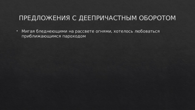 ПРЕДЛОЖЕНИЯ С ДЕЕПРИЧАСТНЫМ ОБОРОТОМ Мигая бледнеющими на рассвете огнями, хотелось любоваться приближающимся пароходом 