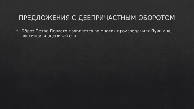 ПРЕДЛОЖЕНИЯ С ДЕЕПРИЧАСТНЫМ ОБОРОТОМ Образ Петра Первого появляется во многих произведениях Пушкина, восхищая и оценивая его 