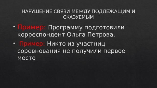 НАРУШЕНИЕ СВЯЗИ МЕЖДУ ПОДЛЕЖАЩИМ И СКАЗУЕМЫМ Пример: Программу подготовили корреспондент Ольга Петрова.  Пример: Никто из участниц соревнования не получили первое место 