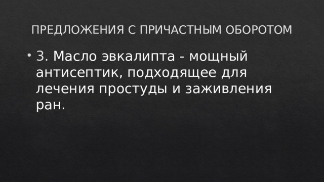 ПРЕДЛОЖЕНИЯ С ПРИЧАСТНЫМ ОБОРОТОМ 3. Масло эвкалипта - мощный антисептик, подходящее для лечения простуды и заживления ран. 