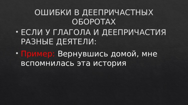 ОШИБКИ В ДЕЕПРИЧАСТНЫХ ОБОРОТАХ ЕСЛИ У ГЛАГОЛА И ДЕЕПРИЧАСТИЯ РАЗНЫЕ ДЕЯТЕЛИ: Пример: Вернувшись домой, мне вспомнилась эта история 