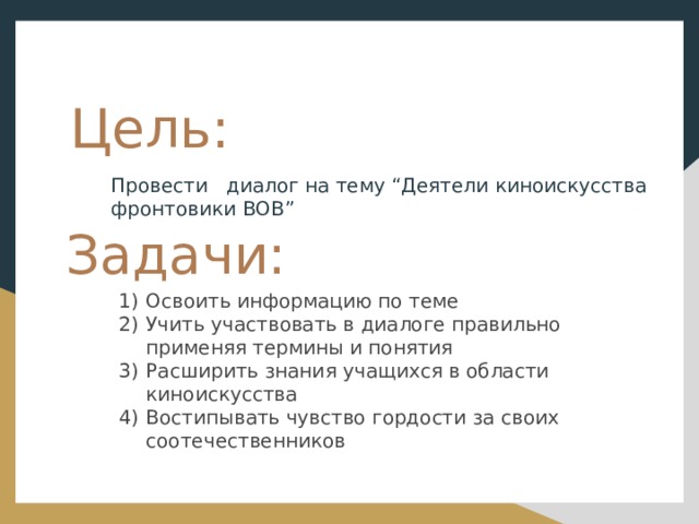 Цель: Провести диалог на тему “Деятели киноискусства фронтовики ВОВ” Задачи: Освоить информацию по теме Учить участвовать в диалоге правильно применяя термины и понятия Расширить знания учащихся в области киноискусства Востипывать чувство гордости за своих соотечественников 