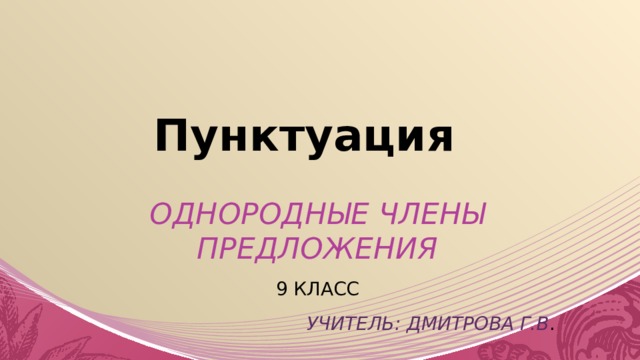 Пунктуация Однородные члены предложения 9 класс Учитель: Дмитрова Г.В . 