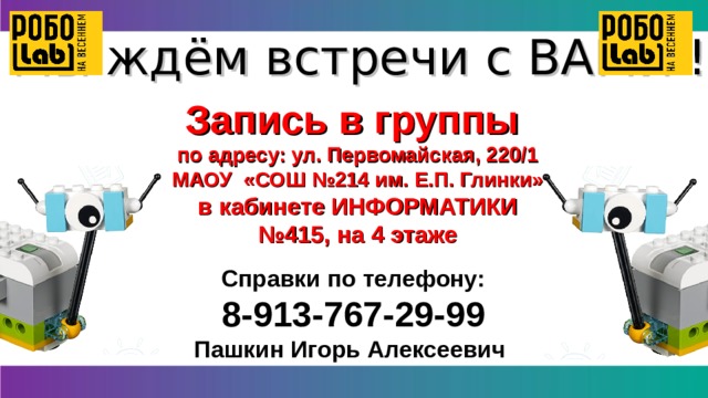 Мы ждём встречи с ВАМИ ! Запись в группы по адресу: ул. Первомайская, 220/1 МАОУ «СОШ №214 им. Е.П. Глинки» в кабинете ИНФОРМАТИКИ № 415, на 4 этаже  Справки по телефону: 8-913-767-29-99 Пашкин Игорь Алексеевич 