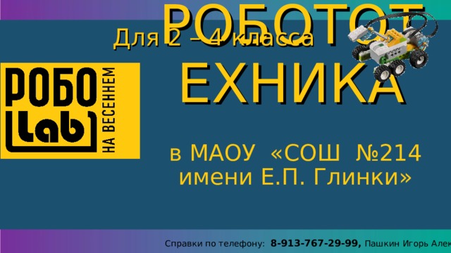 РОБОТОТЕХНИКА Для 2 – 4 класса в МАОУ «СОШ №214 имени Е.П. Глинки» Справки по телефону: 8-913-767-29-99, Пашкин Игорь Алексеевич 