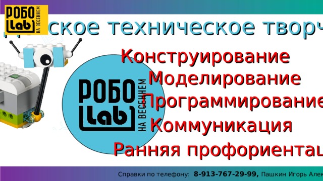 Детское техническое творчество Конструирование Моделирование Программирование Коммуникация Ранняя профориентация Справки по телефону: 8-913-767-29-99, Пашкин Игорь Алексеевич 