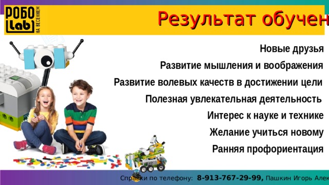  Результат обучения: Новые друзья Развитие мышления и воображения Развитие волевых качеств в достижении цели Полезная увлекательная деятельность Интерес к науке и технике Желание учиться новому Ранняя профориентация Справки по телефону: 8-913-767-29-99, Пашкин Игорь Алексеевич 