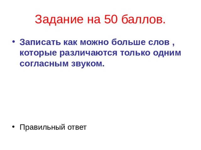 Задание на 50 баллов. Записать как можно больше слов , которые различаются только одним согласным звуком.   Правильный ответ  