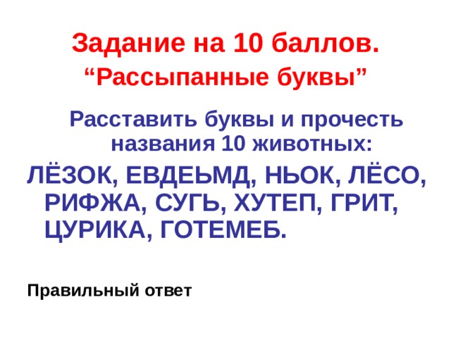 Задание на 10 баллов.   “Рассыпанные буквы”  Расставить буквы и прочесть названия 10 животных: ЛЁЗОК, ЕВДЕЬМД, НЬОК, ЛЁСО, РИФЖА, СУГЬ, ХУТЕП, ГРИТ, ЦУРИКА, ГОТЕМЕБ.  Правильный ответ  