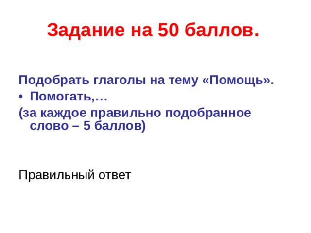 Задание на 50 баллов.  Подобрать глаголы на тему «Помощь». Помогать,… (за каждое правильно подобранное слово – 5 баллов)   Правильный ответ  