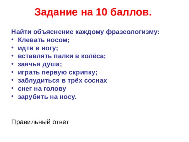 Задание на 10 баллов.   Найти объяснение каждому фразеологизму: Клевать носом; идти в ногу; вставлять палки в колёса; заячья душа; играть первую скрипку; заблудиться в трёх соснах снег на голову зарубить на носу.   Правильный ответ  