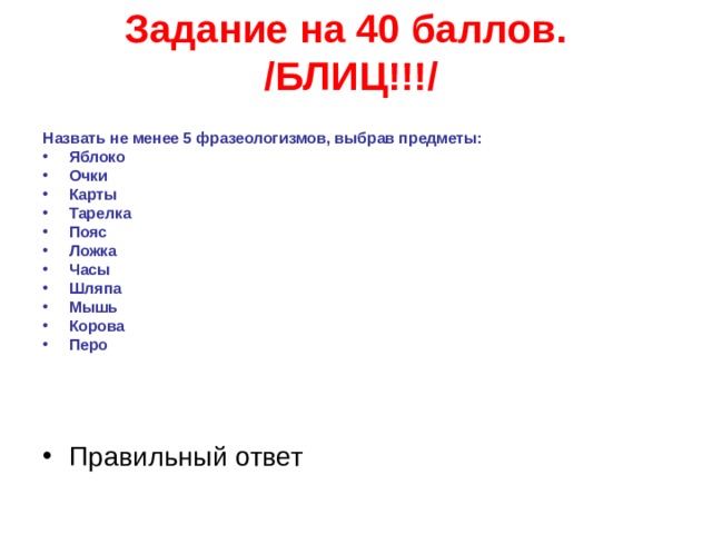 Задание на 40 баллов. /БЛИЦ!!!/ Назвать не менее 5 фразеологизмов, выбрав предметы: Яблоко Очки Карты Тарелка Пояс Ложка Часы Шляпа Мышь Корова Перо   Правильный ответ   