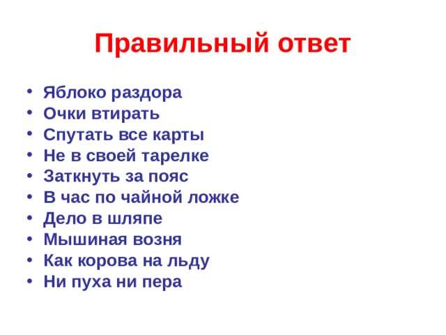 Правильный ответ Яблоко раздора Очки втирать Спутать все карты Не в своей тарелке Заткнуть за пояс В час по чайной ложке Дело в шляпе Мышиная возня Как корова на льду Ни пуха ни пера     