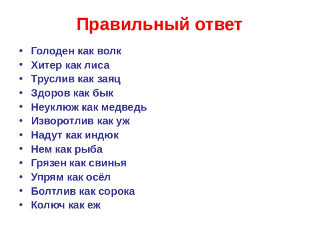 Правильный ответ Голоден как волк Хитер как лиса Труслив как заяц Здоров как бык Неуклюж как медведь Изворотлив как уж Надут как индюк Нем как рыба Грязен как свинья Упрям как осёл Болтлив как сорока Колюч как еж    