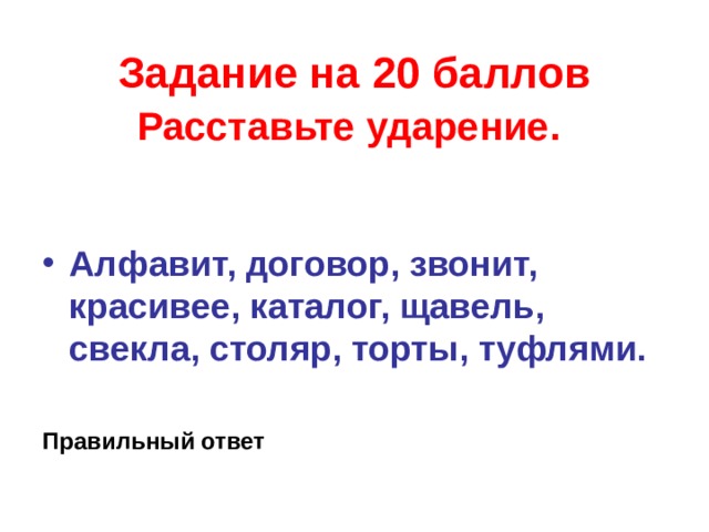 Задание на 20 баллов  Расставьте ударение.  Алфавит, договор, звонит, красивее, каталог, щавель, свекла, столяр, торты, туфлями.  Правильный ответ  
