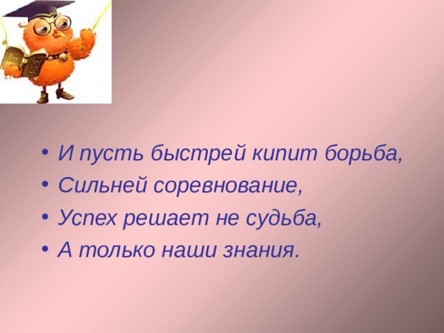  И пусть быстрей кипит борьба, Сильней соревнование, Успех решает не судьба, А только наши знания. 