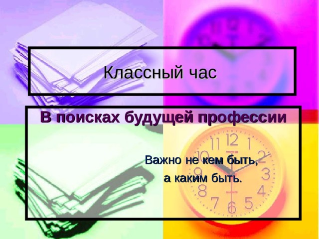 Классный час  В поисках будущей профессии   Важно не кем быть,  а каким быть. 