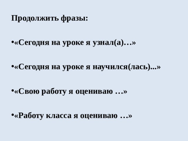 Продолжить фразы:  «Сегодня на уроке я узнал(а)…»  «Сегодня на уроке я научился(лась)...»  «Свою работу я оцениваю …»  «Работу класса я оцениваю …» 
