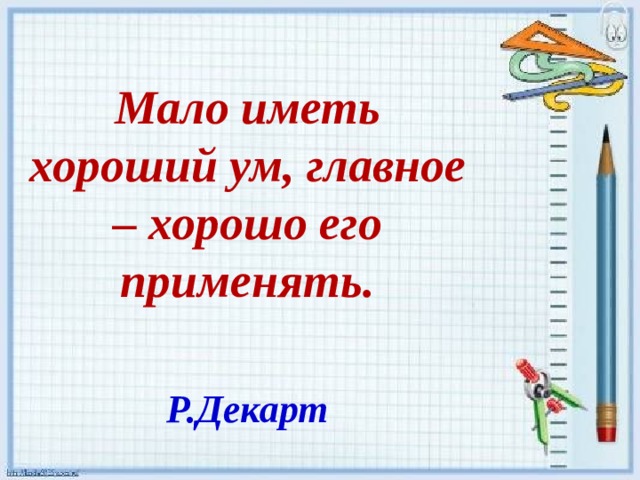  Мало иметь хороший ум, главное – хорошо его применять.   Р.Декарт 