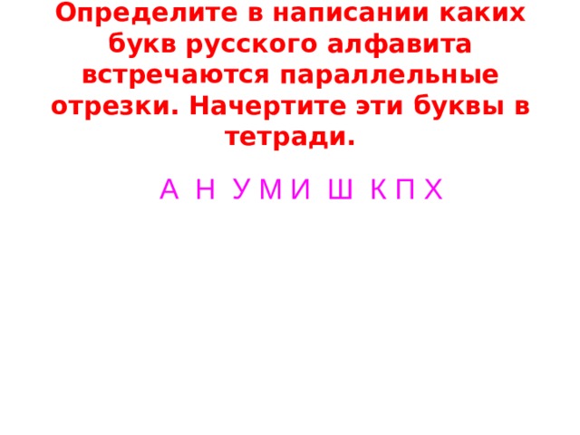  Определите в написании каких букв русского алфавита встречаются параллельные отрезки. Начертите эти буквы в тетради. А Н У М И Ш К П Х 