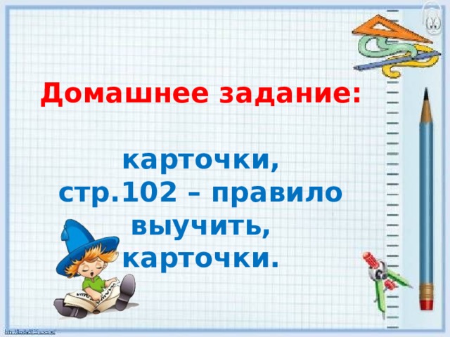   Домашнее задание:  карточки, стр.102 – правило выучить, карточки. 