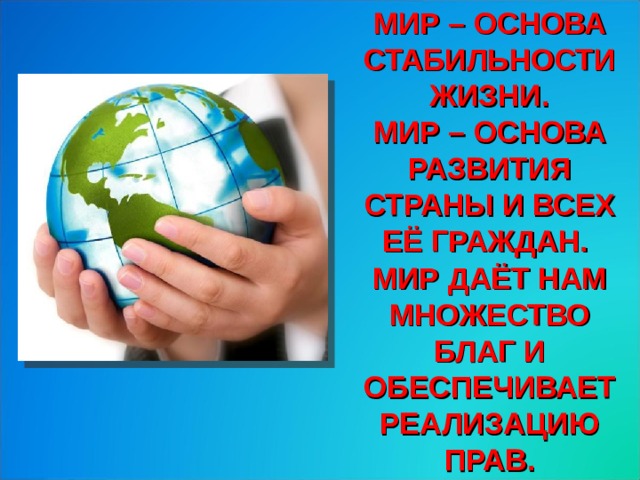 МИР – ОСНОВА СТАБИЛЬНОСТИ ЖИЗНИ.  МИР – ОСНОВА РАЗВИТИЯ СТРАНЫ И ВСЕХ ЕЁ ГРАЖДАН. МИР ДАЁТ НАМ МНОЖЕСТВО БЛАГ И ОБЕСПЕЧИВАЕТ РЕАЛИЗАЦИЮ ПРАВ.  