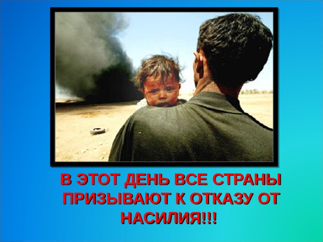   В ЭТОТ ДЕНЬ ВСЕ СТРАНЫ ПРИЗЫВАЮТ К ОТКАЗУ ОТ НАСИЛИЯ!!! 