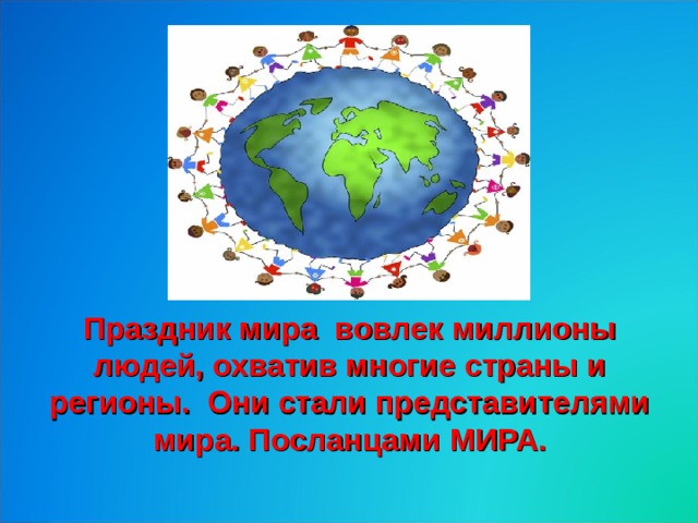 Праздник мира вовлек миллионы людей, охватив многие страны и регионы. Они стали представителями мира. Посланцами МИРА. 
