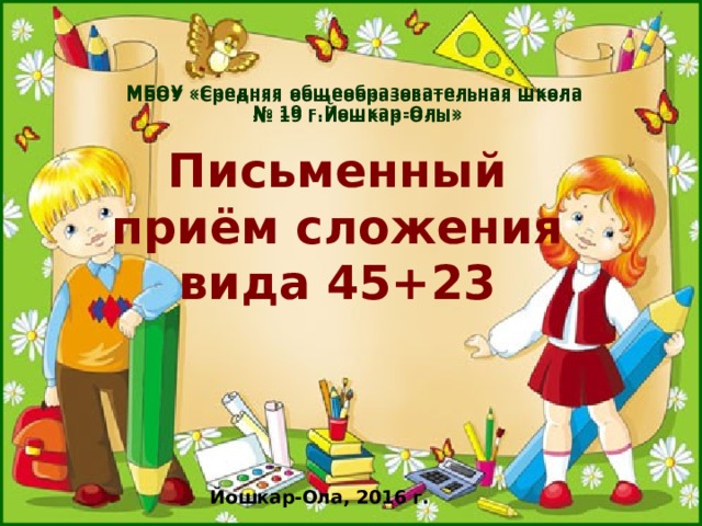 МБОУ «Средняя общеобразовательная школа  № 19 г.Йошкар-Олы»   Письменный приём сложения вида 45+23 Йошкар-Ола, 2016 г. 