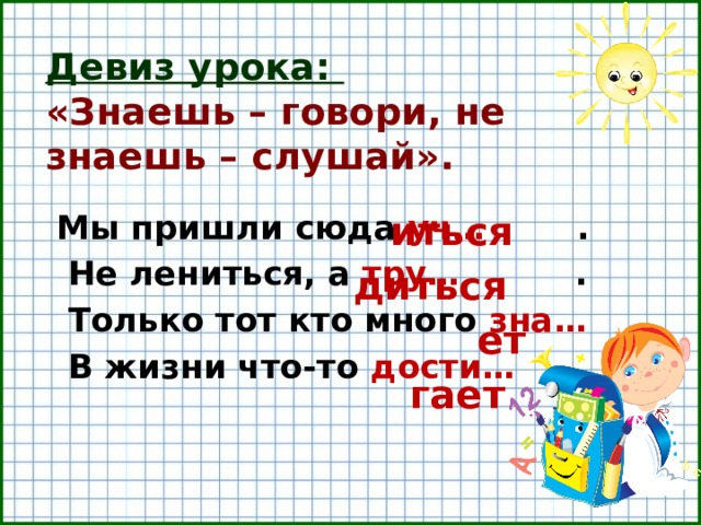 Девиз урока:  «Знаешь – говори, не знаешь – слушай». иться Мы пришли сюда уч… .  Не лениться, а тру… .  Только тот кто много зна…  В жизни что-то дости… . диться ет гает  