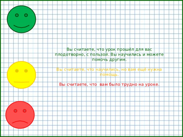 Вы считаете, что урок прошёл для вас плодотворно, с пользой. Вы научились и можете помочь другим.   Вы считаете, что научились, но вам ещё нужна помощь.   Вы считаете, что вам было трудно на уроке.    
