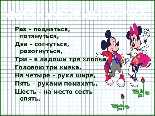 ФИЗКУЛЬТМИНУТКА Раз – подняться, потянуться, Два – согнуться, разогнуться, Три – в ладоши три хлопка, Головою три кивка. На четыре – руки шире, Пять – руками помахать, Шесть – на место сесть опять. 