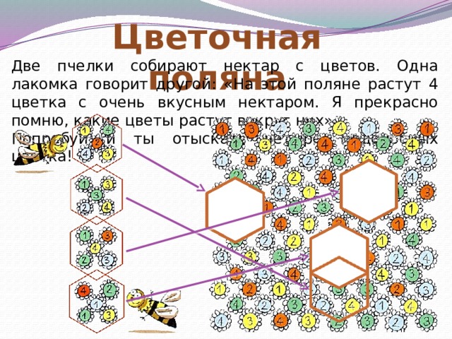 Цветочная поляна Две пчелки собирают нектар с цветов. Одна лакомка говорит другой: «На этой поляне растут 4 цветка с очень вкусным нектаром. Я прекрасно помню, какие цветы растут вокруг них». Попробуй и ты отыскать четыре медоносных цветка! 