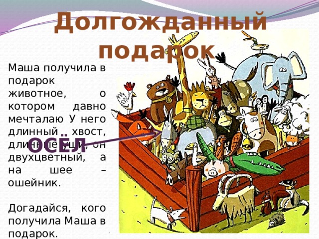  Долгожданный подарок Маша получила в подарок животное, о котором давно мечталаю У него длинный хвост, длинные уши, он двухцветный, а на шее – ошейник. Догадайся, кого получила Маша в подарок. ОСЁЛ 