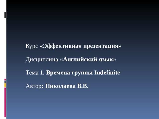  Курс «Эффективная презентация» Дисциплина «Английский язык» Тема 1 . Времена группы Indefinite Автор : Николаева В.В. 